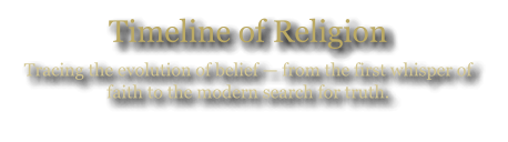 Timeline of Religion Tracing the evolution of belief — from the first whisper of faith to the modern search for truth.